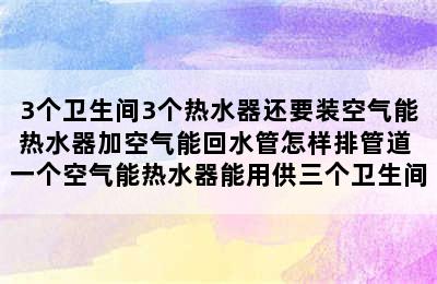 3个卫生间3个热水器还要装空气能热水器加空气能回水管怎样排管道 一个空气能热水器能用供三个卫生间